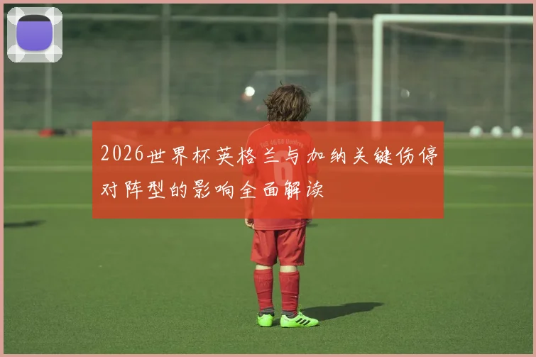 2026世界杯英格兰与加纳关键伤停对阵型的影响全面解读