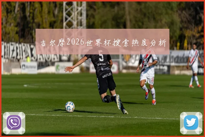 吉尔摩2026世界杯搜索热度分析