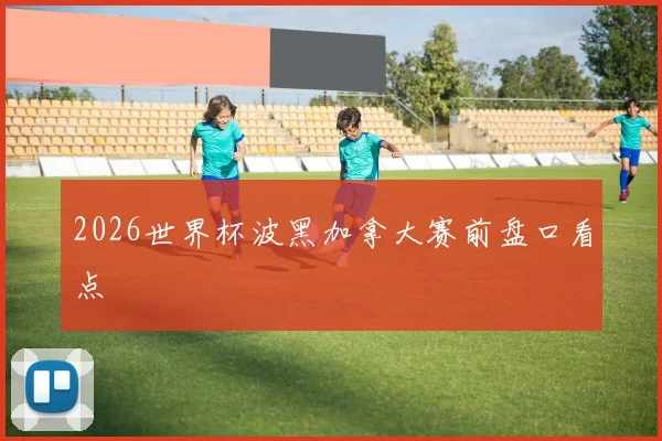 2026世界杯波黑加拿大赛前盘口看点
