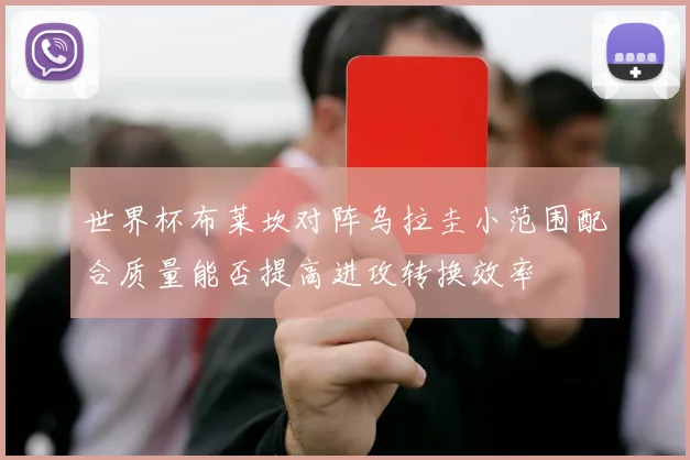 世界杯布莱坎对阵乌拉圭小范围配合质量能否提高进攻转换效率