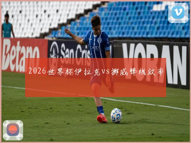 2026世界杯伊拉克vs挪威锋线效率
