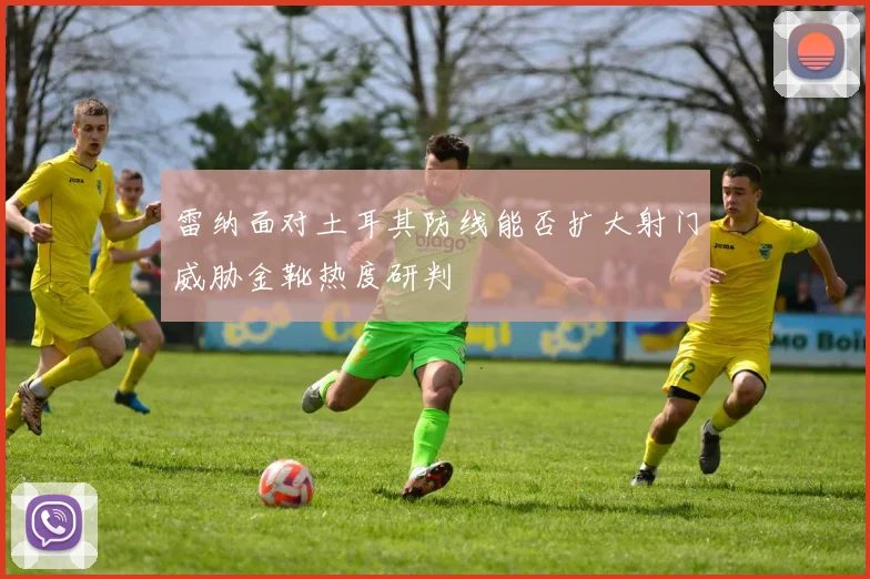 雷纳面对土耳其防线能否扩大射门威胁金靴热度研判