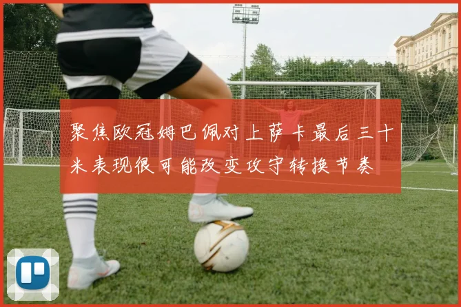聚焦欧冠姆巴佩对上萨卡最后三十米表现很可能改变攻守转换节奏