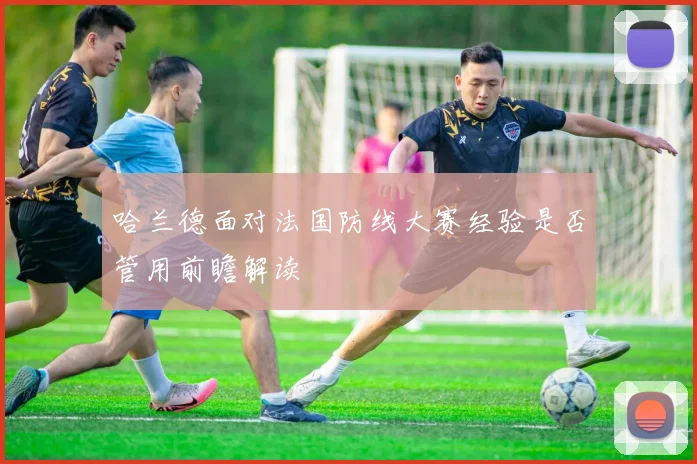 哈兰德面对法国防线大赛经验是否管用前瞻解读