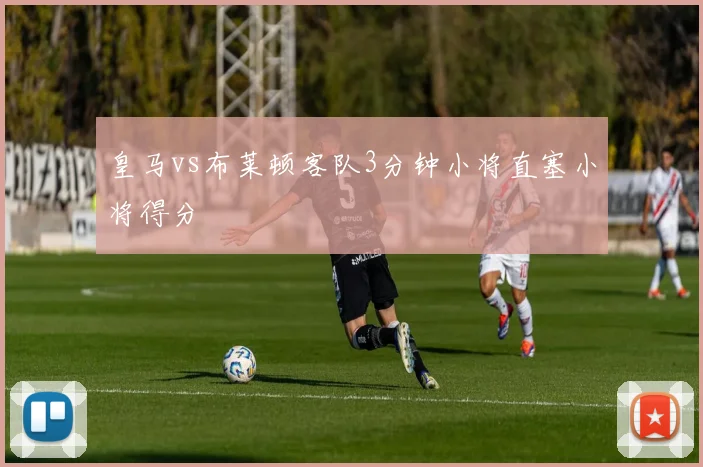 皇马vs布莱顿客队3分钟小将直塞小将得分