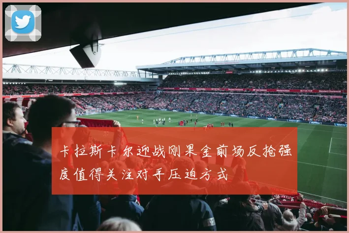 卡拉斯卡尔迎战刚果金前场反抢强度值得关注对手压迫方式