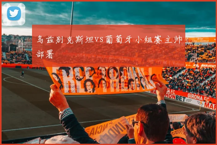 乌兹别克斯坦vs葡萄牙小组赛主帅部署